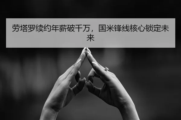 劳塔罗续约年薪破千万，国米锋线核心锁定未来