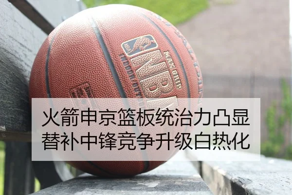 火箭申京篮板统治力凸显 替补中锋竞争升级白热化