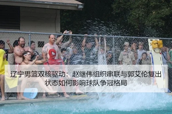 辽宁男篮双核驱动：赵继伟组织串联与郭艾伦复出状态如何影响球队争冠格局
