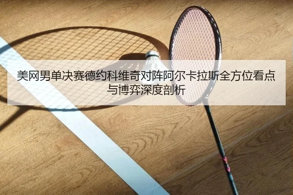 美网男单决赛德约科维奇对阵阿尔卡拉斯全方位看点与博弈深度剖析