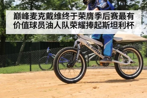 巅峰麦克戴维终于荣膺季后赛最有价值球员油人队荣耀捧起斯坦利杯